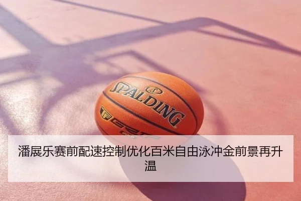 潘展乐赛前配速控制优化百米自由泳冲金前景再升温