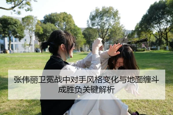 张伟丽卫冕战中对手风格变化与地面缠斗成胜负关键解析