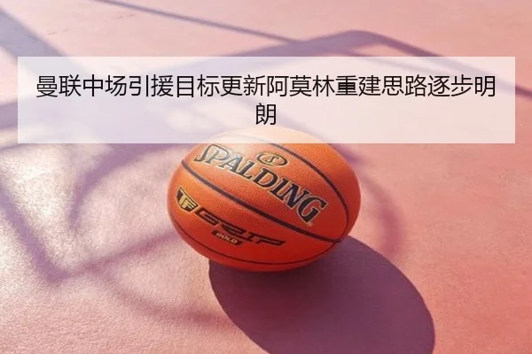 曼联中场引援目标更新阿莫林重建思路逐步明朗