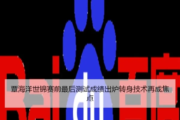 覃海洋世锦赛前最后测试成绩出炉转身技术再成焦点