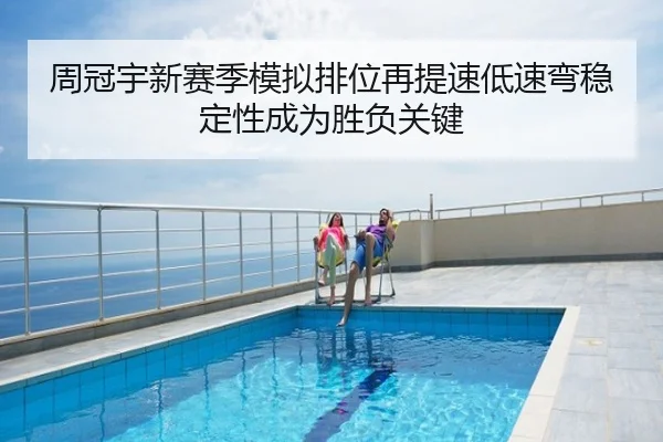 周冠宇新赛季模拟排位再提速低速弯稳定性成为胜负关键