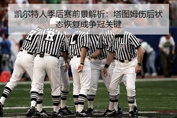 凯尔特人季后赛前景解析：塔图姆伤后状态恢复成争冠关键