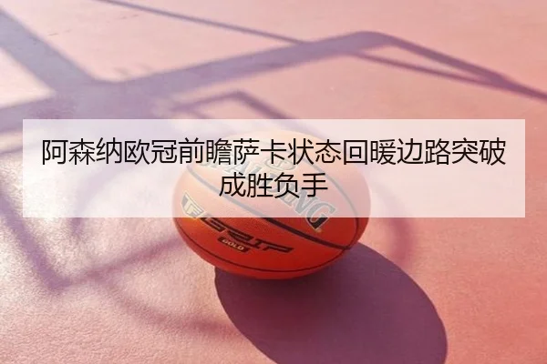 阿森纳欧冠前瞻萨卡状态回暖边路突破成胜负手