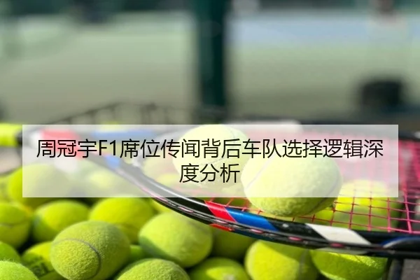 周冠宇F1席位传闻背后车队选择逻辑深度分析
