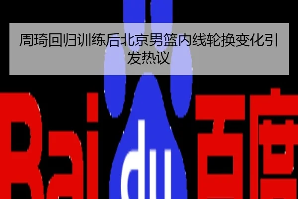 周琦回归训练后北京男篮内线轮换变化引发热议